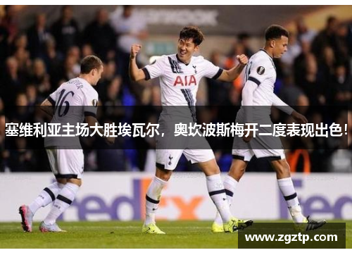 塞维利亚主场大胜埃瓦尔，奥坎波斯梅开二度表现出色！