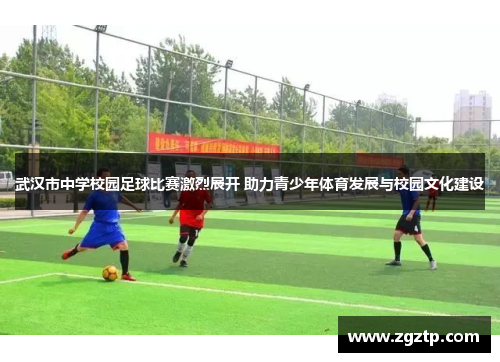 武汉市中学校园足球比赛激烈展开 助力青少年体育发展与校园文化建设