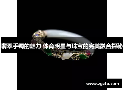 翡翠手镯的魅力 体育明星与珠宝的完美融合探秘
