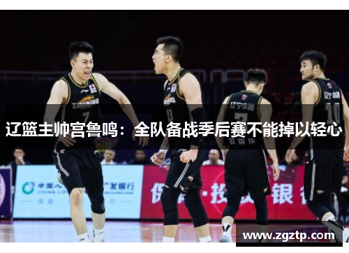辽篮主帅宫鲁鸣：全队备战季后赛不能掉以轻心