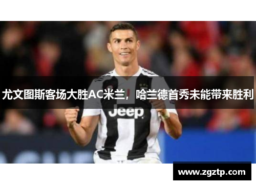 尤文图斯客场大胜AC米兰，哈兰德首秀未能带来胜利