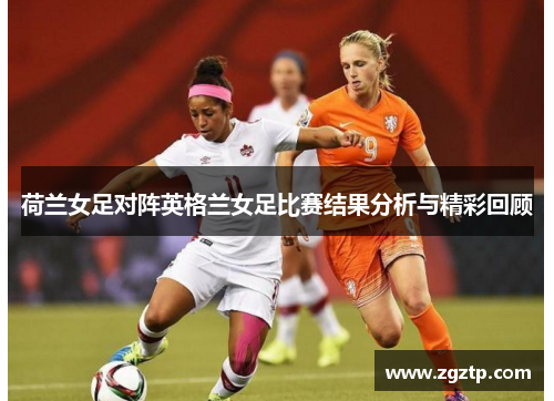 荷兰女足对阵英格兰女足比赛结果分析与精彩回顾