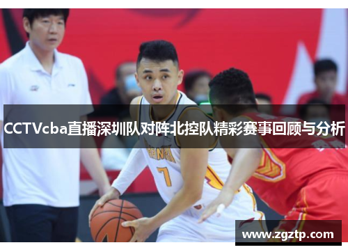 CCTVcba直播深圳队对阵北控队精彩赛事回顾与分析
