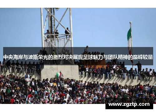 中央海岸与波斯荣光的激烈对决展现足球魅力与团队精神的巅峰较量