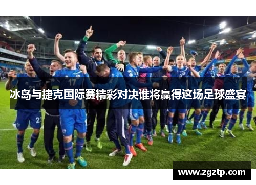 冰岛与捷克国际赛精彩对决谁将赢得这场足球盛宴