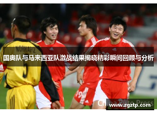 国奥队与马来西亚队激战结果揭晓精彩瞬间回顾与分析
