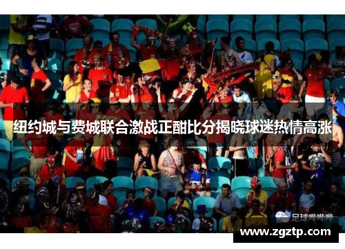 纽约城与费城联合激战正酣比分揭晓球迷热情高涨