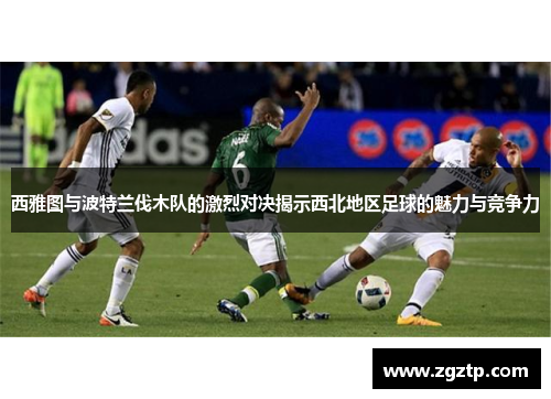 西雅图与波特兰伐木队的激烈对决揭示西北地区足球的魅力与竞争力