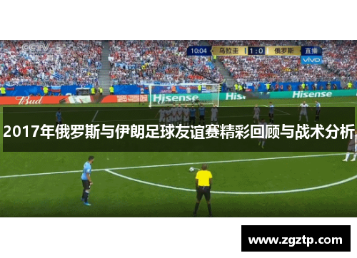 2017年俄罗斯与伊朗足球友谊赛精彩回顾与战术分析