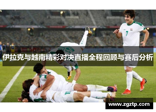 伊拉克与越南精彩对决直播全程回顾与赛后分析
