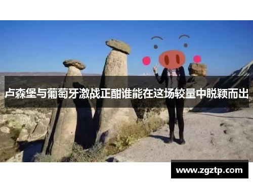 卢森堡与葡萄牙激战正酣谁能在这场较量中脱颖而出