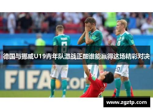 德国与挪威U19青年队激战正酣谁能赢得这场精彩对决